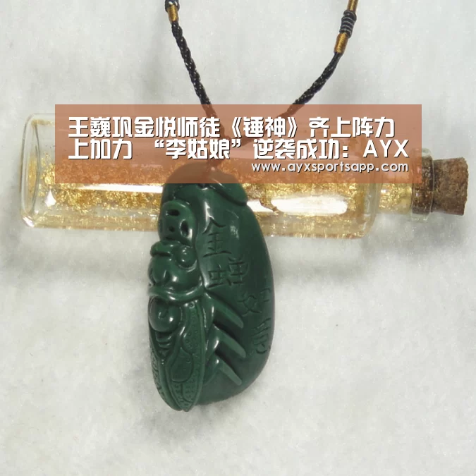王巍巩金悦师徒《锤神》齐上阵力上加力 “李姑娘”逆袭成功：AYX·爱游戏(图2)