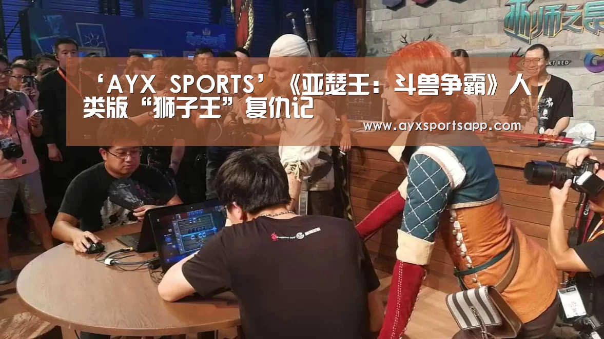 ‘AYX SPORTS’《亚瑟王:斗兽争霸》人类版“狮子王”复仇记(图3) ayx体育