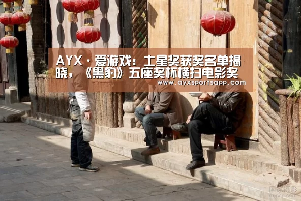 AYX·爱游戏:土星奖获奖名单揭晓,《黑豹》五座奖杯横扫电影奖项(图4) AYX·爱游戏:土星奖获奖名单揭晓,《黑豹》五座奖杯横扫电影奖项(图4)